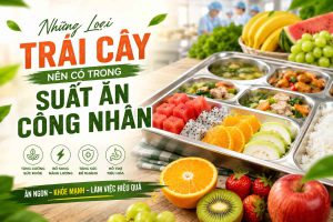 Những Loại Trái Cây Nên Có Trong Suất Ăn Công Nhân – Giải Pháp Từ GoodFood
